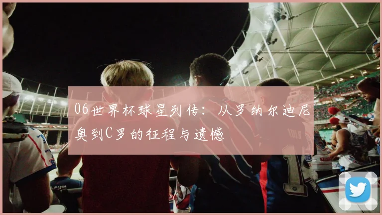 06世界杯球星列传：从罗纳尔迪尼奥到C罗的征程与遗憾