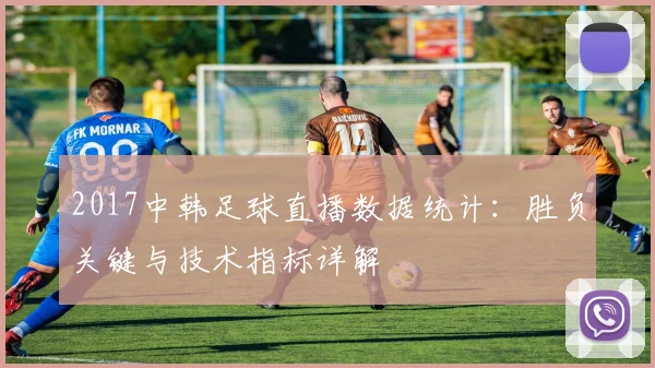 2017中韩足球直播数据统计：胜负关键与技术指标详解