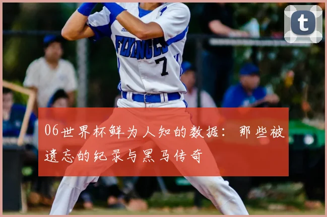 06世界杯鲜为人知的数据：那些被遗忘的纪录与黑马传奇