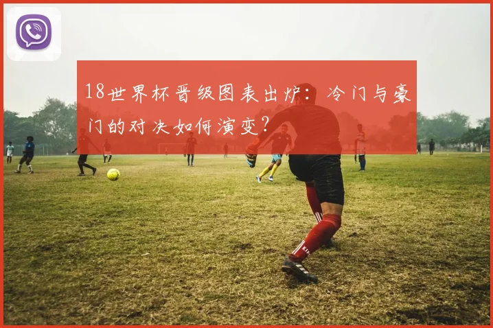 18世界杯晋级图表出炉：冷门与豪门的对决如何演变？