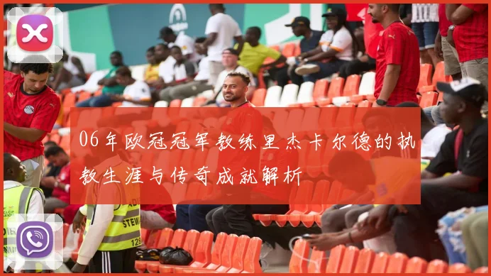 06年欧冠冠军教练里杰卡尔德的执教生涯与传奇成就解析