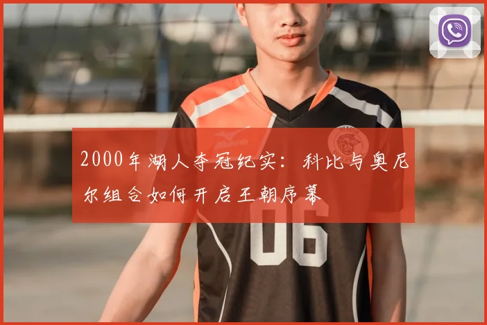 2000年湖人夺冠纪实：科比与奥尼尔组合如何开启王朝序幕