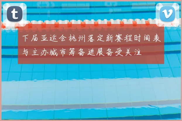 下届亚运会杭州落定新赛程时间表与主办城市筹备进展备受关注