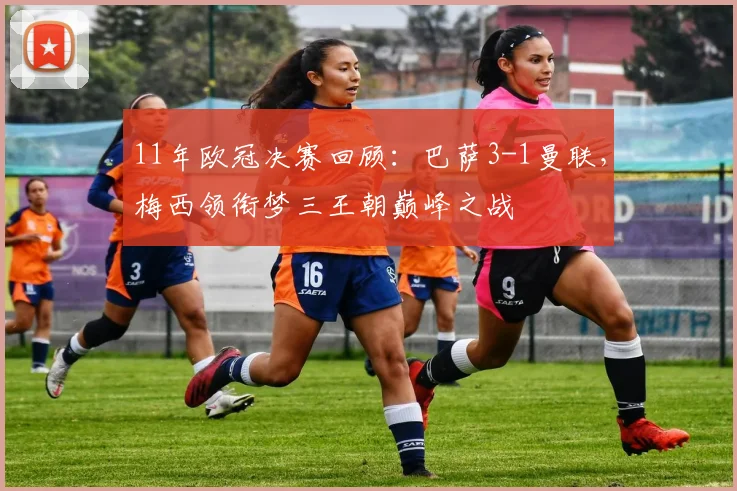 11年欧冠决赛回顾：巴萨3-1曼联，梅西领衔梦三王朝巅峰之战