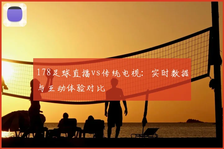 178足球直播vs传统电视：实时数据与互动体验对比