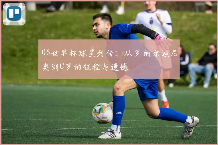 06世界杯球星列传：从罗纳尔迪尼奥到C罗的征程与遗憾
