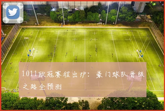 1011欧冠赛程出炉：豪门球队晋级之路全预测