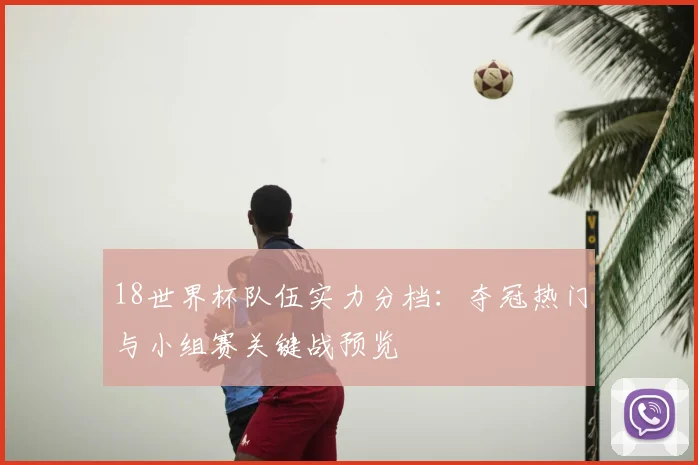 18世界杯队伍实力分档：夺冠热门与小组赛关键战预览