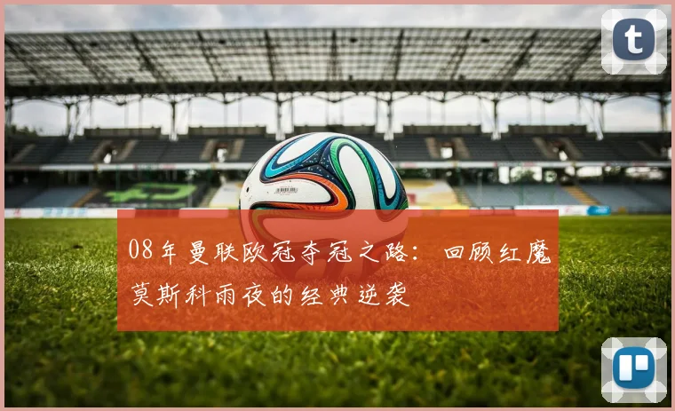 08年曼联欧冠夺冠之路：回顾红魔莫斯科雨夜的经典逆袭