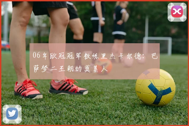06年欧冠冠军教练里杰卡尔德：巴萨梦二王朝的奠基人