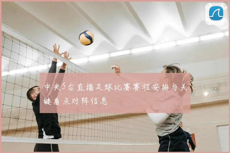 中央5台直播足球比赛赛程安排与关键看点对阵信息