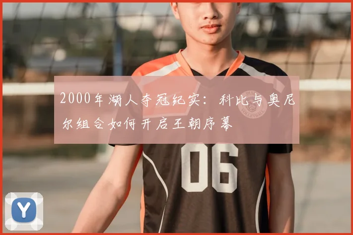 2000年湖人夺冠纪实：科比与奥尼尔组合如何开启王朝序幕