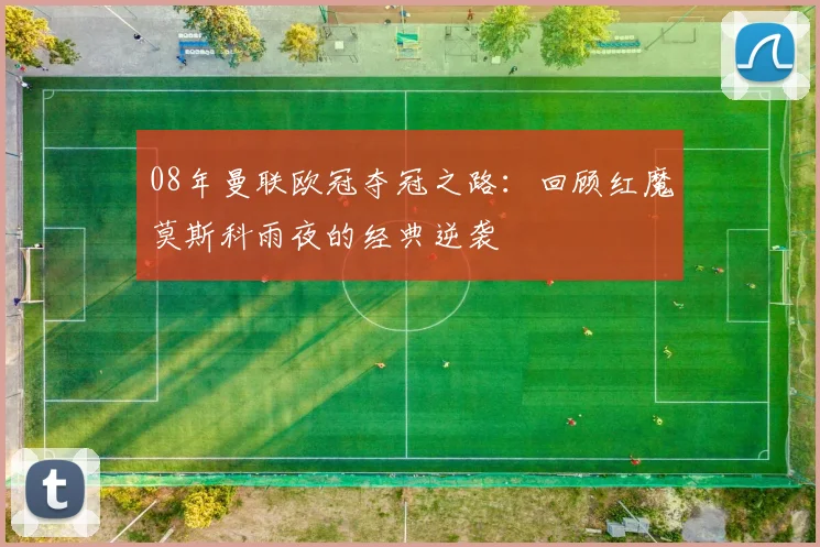 08年曼联欧冠夺冠之路：回顾红魔莫斯科雨夜的经典逆袭