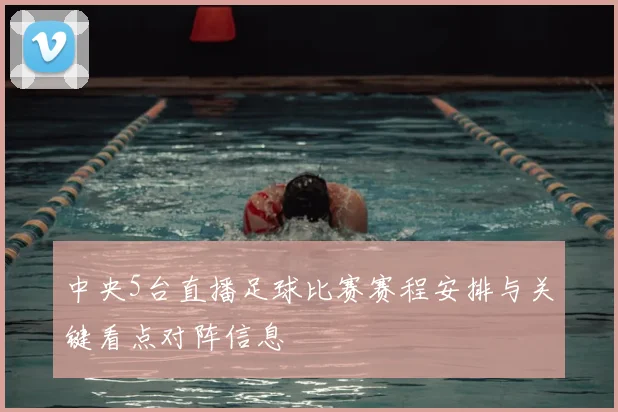 中央5台直播足球比赛赛程安排与关键看点对阵信息