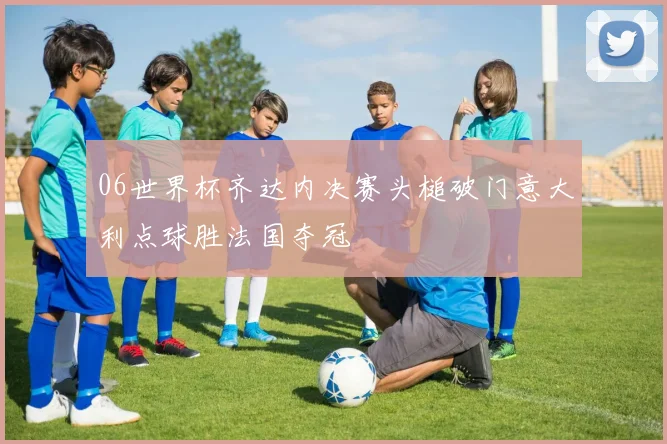 06世界杯齐达内决赛头槌破门意大利点球胜法国夺冠