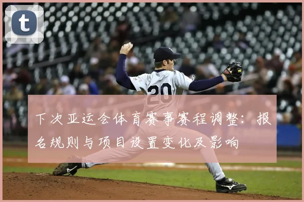 下次亚运会体育赛事赛程调整：报名规则与项目设置变化及影响