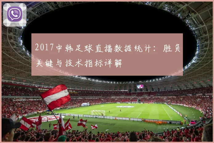 2017中韩足球直播数据统计：胜负关键与技术指标详解