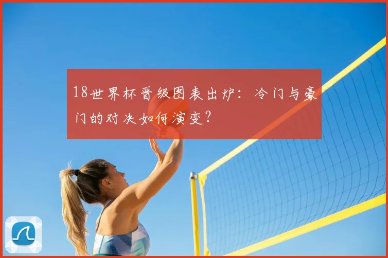 18世界杯晋级图表出炉：冷门与豪门的对决如何演变？