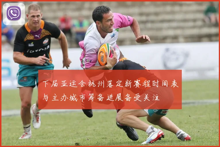 下届亚运会杭州落定新赛程时间表与主办城市筹备进展备受关注